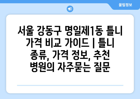 서울 강동구 명일제1동 틀니 가격 비교 가이드 | 틀니 종류, 가격 정보, 추천 병원