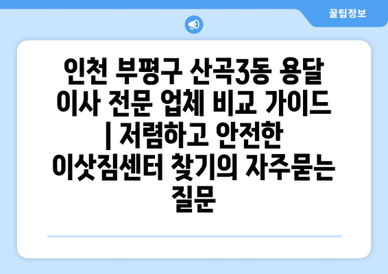 인천 부평구 산곡3동 용달 이사 전문 업체 비교 가이드 | 저렴하고 안전한 이삿짐센터 찾기