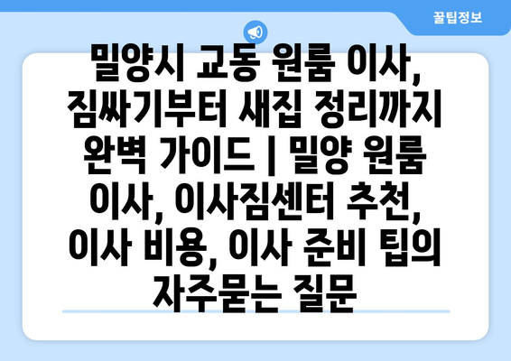 밀양시 교동 원룸 이사, 짐싸기부터 새집 정리까지 완벽 가이드 | 밀양 원룸 이사, 이사짐센터 추천, 이사 비용, 이사 준비 팁