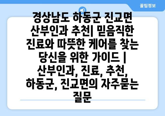 경상남도 하동군 진교면 산부인과 추천| 믿음직한 진료와 따뜻한 케어를 찾는 당신을 위한 가이드 | 산부인과, 진료, 추천, 하동군, 진교면