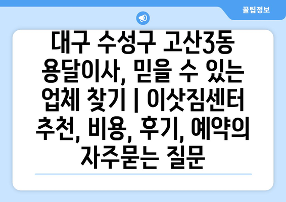 대구 수성구 고산3동 용달이사, 믿을 수 있는 업체 찾기 | 이삿짐센터 추천, 비용, 후기, 예약