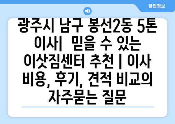 광주시 남구 봉선2동 5톤 이사|  믿을 수 있는 이삿짐센터 추천 | 이사 비용, 후기, 견적 비교