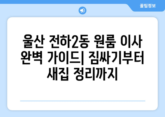 울산 동구 전하2동 원룸 이사, 짐싸기부터 새집 정리까지 완벽 가이드 | 원룸 이사, 이삿짐센터, 비용, 팁