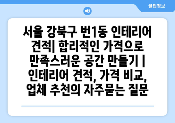 서울 강북구 번1동 인테리어 견적| 합리적인 가격으로 만족스러운 공간 만들기 | 인테리어 견적, 가격 비교, 업체 추천