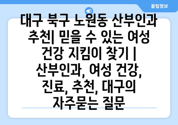 대구 북구 노원동 산부인과 추천| 믿을 수 있는 여성 건강 지킴이 찾기 | 산부인과, 여성 건강, 진료, 추천, 대구