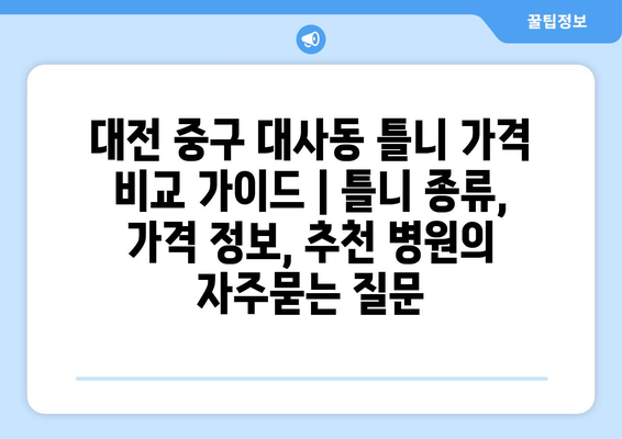 대전 중구 대사동 틀니 가격 비교 가이드 | 틀니 종류, 가격 정보, 추천 병원