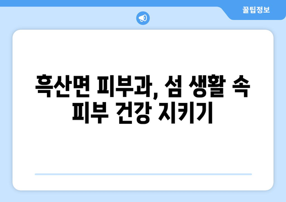 전라남도 신안군 흑산면 피부과 추천| 섬 속 맑은 피부를 위한 선택 | 흑산도 피부과, 흑산면 피부과 추천, 섬 지역 피부 관리