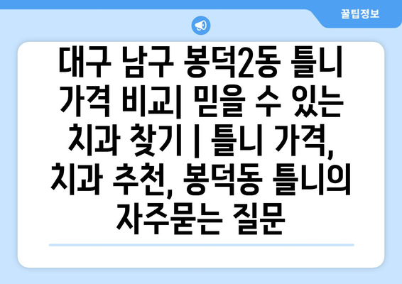 대구 남구 봉덕2동 틀니 가격 비교| 믿을 수 있는 치과 찾기 | 틀니 가격, 치과 추천, 봉덕동 틀니