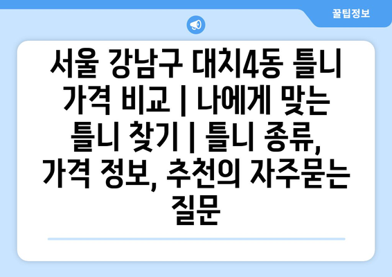 서울 강남구 대치4동 틀니 가격 비교 | 나에게 맞는 틀니 찾기 | 틀니 종류, 가격 정보, 추천