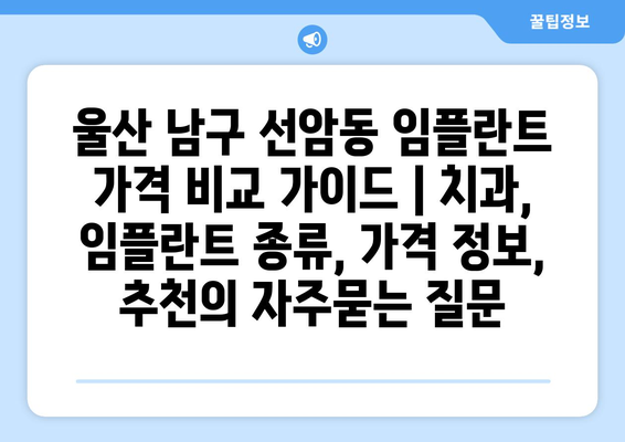 울산 남구 선암동 임플란트 가격 비교 가이드 | 치과, 임플란트 종류, 가격 정보, 추천