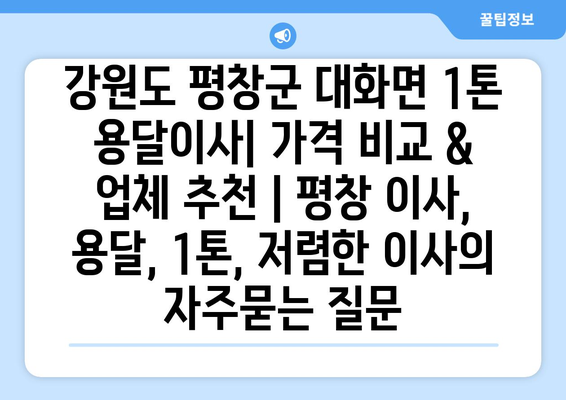 강원도 평창군 대화면 1톤 용달이사| 가격 비교 & 업체 추천 | 평창 이사, 용달, 1톤, 저렴한 이사