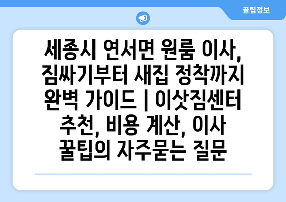 세종시 연서면 원룸 이사,  짐싸기부터 새집 정착까지 완벽 가이드 | 이삿짐센터 추천, 비용 계산, 이사 꿀팁