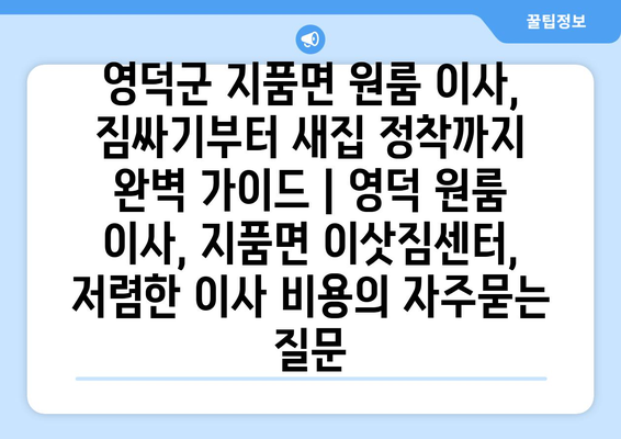 영덕군 지품면 원룸 이사, 짐싸기부터 새집 정착까지 완벽 가이드 | 영덕 원룸 이사, 지품면 이삿짐센터, 저렴한 이사 비용