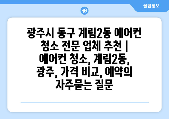 광주시 동구 계림2동 에어컨 청소 전문 업체 추천 | 에어컨 청소, 계림2동, 광주, 가격 비교, 예약