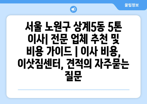 서울 노원구 상계5동 5톤 이사| 전문 업체 추천 및 비용 가이드 | 이사 비용, 이삿짐센터, 견적