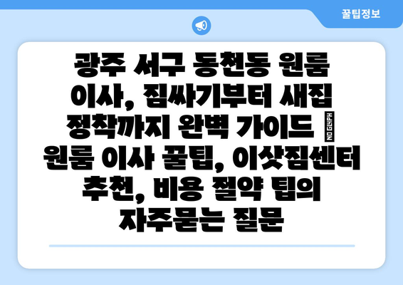 광주 서구 동천동 원룸 이사, 짐싸기부터 새집 정착까지 완벽 가이드 | 원룸 이사 꿀팁, 이삿짐센터 추천, 비용 절약 팁