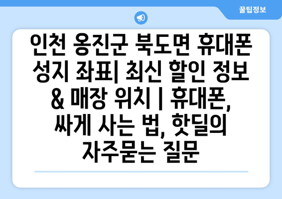 인천 옹진군 북도면 휴대폰 성지 좌표| 최신 할인 정보 & 매장 위치 | 휴대폰, 싸게 사는 법, 핫딜