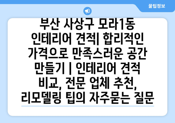 부산 사상구 모라1동 인테리어 견적| 합리적인 가격으로 만족스러운 공간 만들기 | 인테리어 견적 비교, 전문 업체 추천, 리모델링 팁