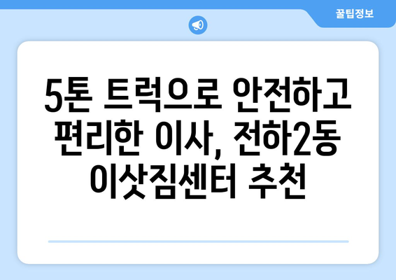 울산 동구 전하2동 5톤 이사|  믿을 수 있는 이삿짐센터 찾는 방법 | 울산 이사, 5톤 트럭, 전하2동 이사, 이사 비용 견적, 이사 업체 추천