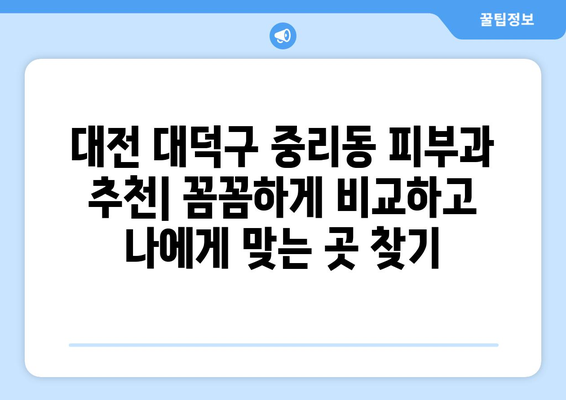 대전 대덕구 중리동 피부과 추천| 꼼꼼하게 비교하고 나에게 맞는 곳 찾기 | 피부과, 추천, 후기, 비용, 예약