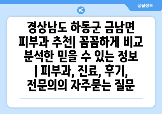 경상남도 하동군 금남면 피부과 추천| 꼼꼼하게 비교 분석한 믿을 수 있는 정보 | 피부과, 진료, 후기, 전문의