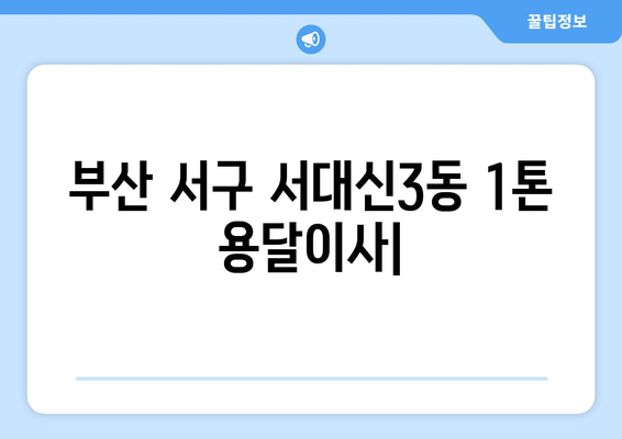 부산 서구 서대신3동 1톤 용달이사| 가격 비교 & 추천 업체 | 저렴하고 안전한 이사, 지금 바로 확인하세요!