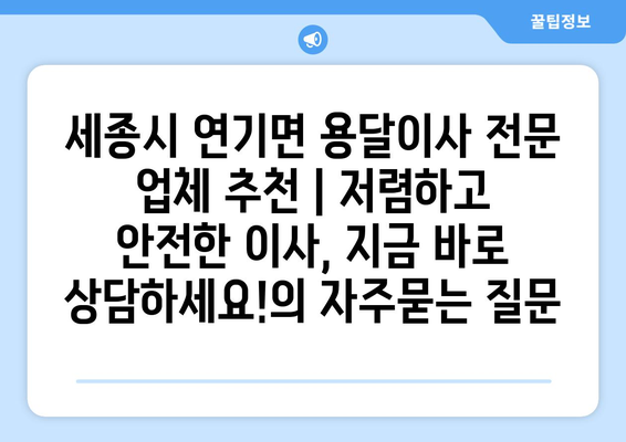 세종시 연기면 용달이사 전문 업체 추천 | 저렴하고 안전한 이사, 지금 바로 상담하세요!