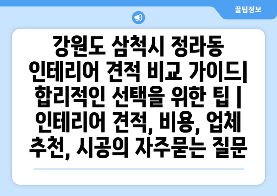 강원도 삼척시 정라동 인테리어 견적 비교 가이드| 합리적인 선택을 위한 팁 | 인테리어 견적, 비용, 업체 추천, 시공