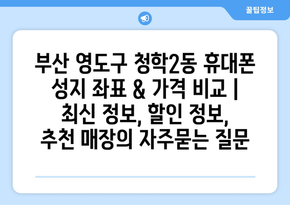 부산 영도구 청학2동 휴대폰 성지 좌표 & 가격 비교 | 최신 정보, 할인 정보, 추천 매장