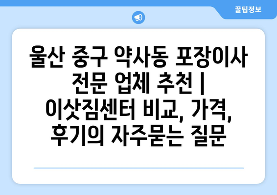 울산 중구 약사동 포장이사 전문 업체 추천 | 이삿짐센터 비교, 가격, 후기