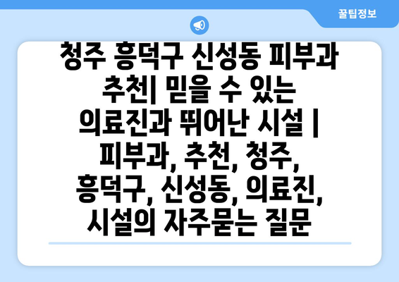 청주 흥덕구 신성동 피부과 추천| 믿을 수 있는 의료진과 뛰어난 시설 | 피부과, 추천, 청주, 흥덕구, 신성동, 의료진, 시설