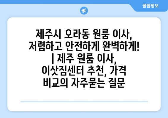 제주시 오라동 원룸 이사, 저렴하고 안전하게 완벽하게! | 제주 원룸 이사, 이삿짐센터 추천, 가격 비교