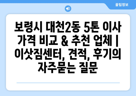 보령시 대천2동 5톤 이사 가격 비교 & 추천 업체 | 이삿짐센터, 견적, 후기