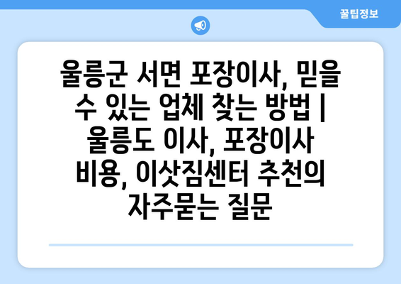 울릉군 서면 포장이사, 믿을 수 있는 업체 찾는 방법 | 울릉도 이사, 포장이사 비용, 이삿짐센터 추천