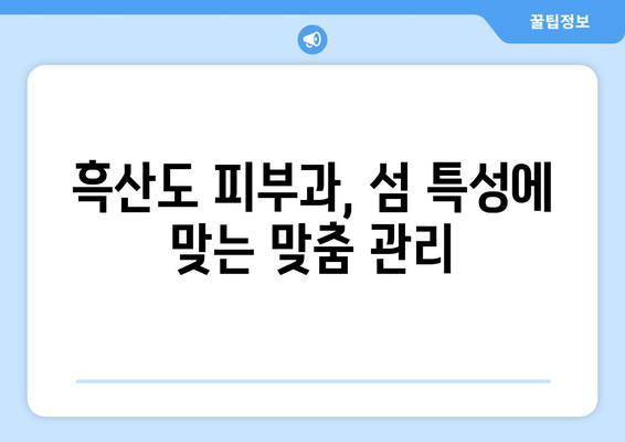 전라남도 신안군 흑산면 피부과 추천| 섬 속 맑은 피부를 위한 선택 | 흑산도 피부과, 흑산면 피부과 추천, 섬 지역 피부 관리