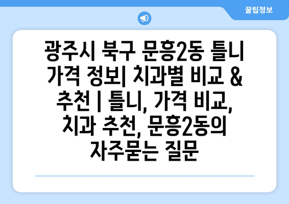 광주시 북구 문흥2동 틀니 가격 정보| 치과별 비교 & 추천 | 틀니, 가격 비교, 치과 추천, 문흥2동