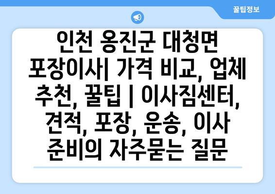 인천 옹진군 대청면 포장이사| 가격 비교, 업체 추천, 꿀팁 | 이사짐센터, 견적, 포장, 운송, 이사 준비