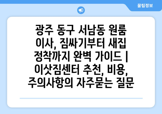 광주 동구 서남동 원룸 이사, 짐싸기부터 새집 정착까지 완벽 가이드 | 이삿짐센터 추천, 비용, 주의사항