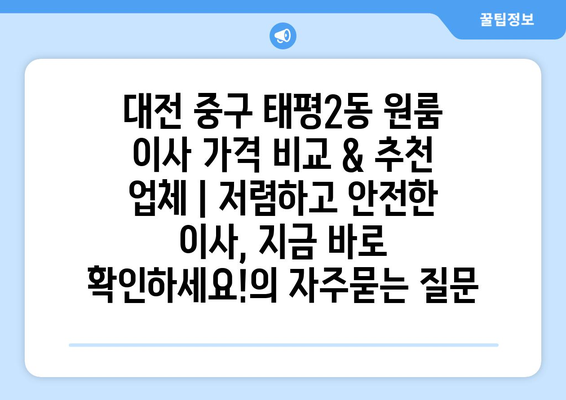 대전 중구 태평2동 원룸 이사 가격 비교 & 추천 업체 | 저렴하고 안전한 이사, 지금 바로 확인하세요!