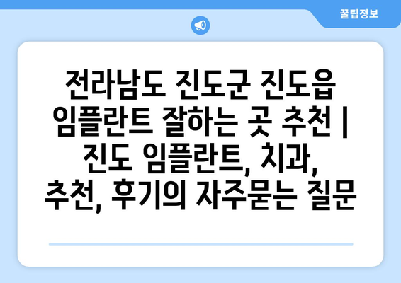 전라남도 진도군 진도읍 임플란트 잘하는 곳 추천 | 진도 임플란트, 치과, 추천, 후기