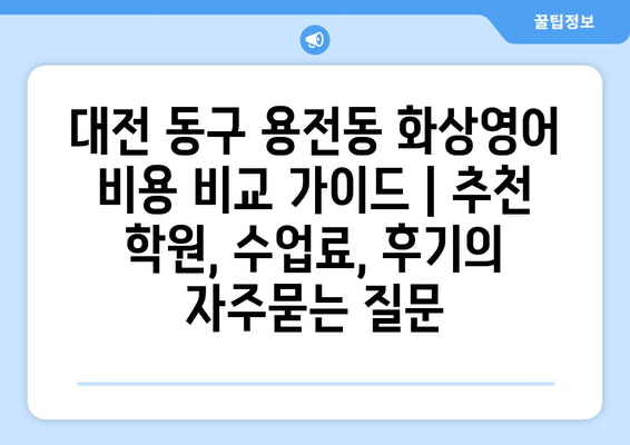 대전 동구 용전동 화상영어 비용 비교 가이드 | 추천 학원, 수업료, 후기