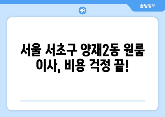 서울 서초구 양재2동 원룸 이사 가격 비교 & 추천 업체 | 저렴하고 안전한 이사, 지금 바로 확인하세요!