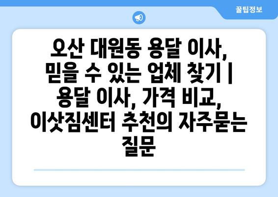 오산 대원동 용달 이사, 믿을 수 있는 업체 찾기 | 용달 이사, 가격 비교, 이삿짐센터 추천