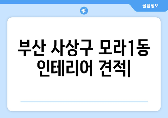 부산 사상구 모라1동 인테리어 견적| 합리적인 가격으로 만족스러운 공간 만들기 | 인테리어 견적 비교, 전문 업체 추천, 리모델링 팁