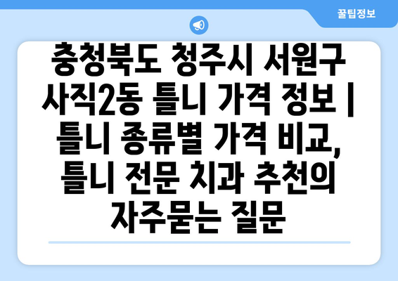 충청북도 청주시 서원구 사직2동 틀니 가격 정보 | 틀니 종류별 가격 비교, 틀니 전문 치과 추천