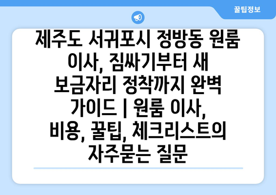 제주도 서귀포시 정방동 원룸 이사, 짐싸기부터 새 보금자리 정착까지 완벽 가이드 | 원룸 이사, 비용, 꿀팁, 체크리스트