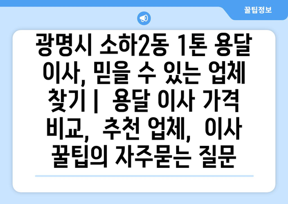 광명시 소하2동 1톤 용달 이사, 믿을 수 있는 업체 찾기 |  용달 이사 가격 비교,  추천 업체,  이사 꿀팁