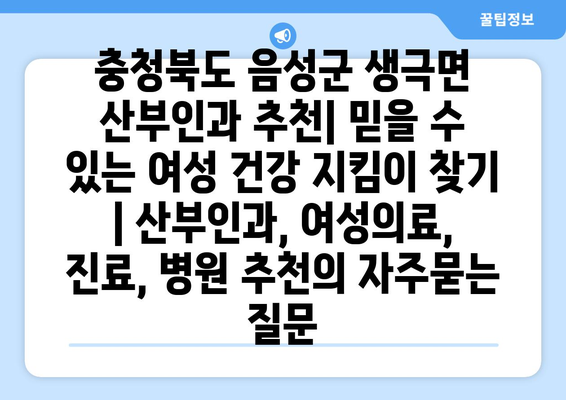 충청북도 음성군 생극면 산부인과 추천| 믿을 수 있는 여성 건강 지킴이 찾기 | 산부인과, 여성의료, 진료, 병원 추천