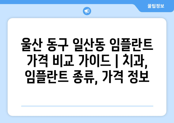 울산 동구 일산동 임플란트 가격 비교 가이드 | 치과, 임플란트 종류, 가격 정보