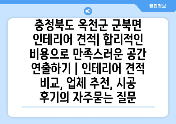 충청북도 옥천군 군북면 인테리어 견적| 합리적인 비용으로 만족스러운 공간 연출하기 | 인테리어 견적 비교, 업체 추천, 시공 후기